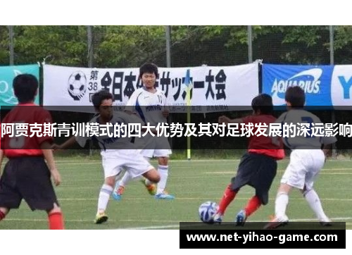 阿贾克斯青训模式的四大优势及其对足球发展的深远影响 阿贾克斯青训模式的四大优势及其对足球发展的深远影响