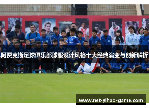 阿贾克斯足球俱乐部球服设计风格十大经典演变与创新解析 阿贾克斯足球俱乐部球服设计风格十大经典演变与创新解析