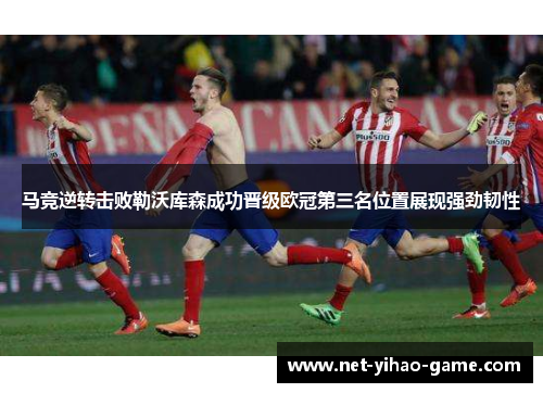 马竞逆转击败勒沃库森成功晋级欧冠第三名位置展现强劲韧性 马竞逆转击败勒沃库森成功晋级欧冠第三名位置展现强劲韧性